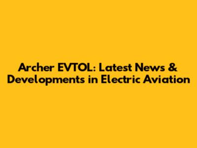 Archer EVTOL: Latest News & Developments in Electric Aviation