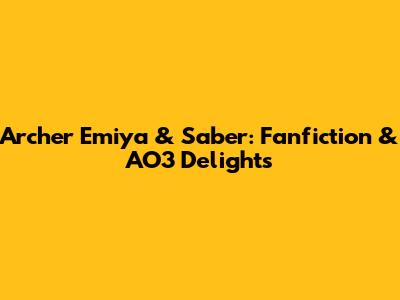 Archer Emiya & Saber: Fanfiction & AO3 Delights