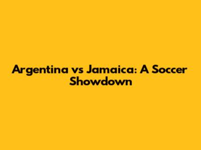 Argentina vs Jamaica: A Soccer Showdown