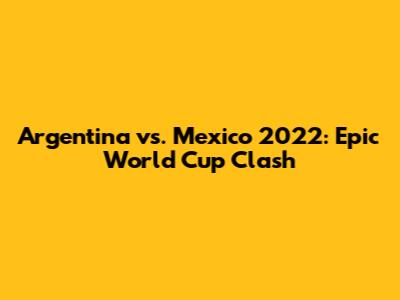 Argentina vs. Mexico 2022: Epic World Cup Clash