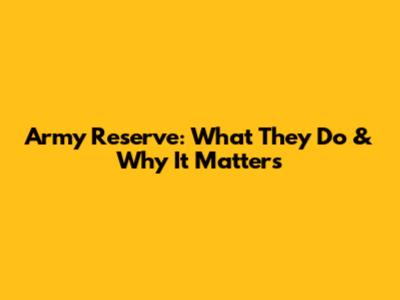 Army Reserve: What They Do & Why It Matters