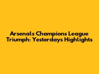 Arsenal's Champions League Triumph: Yesterday's Highlights