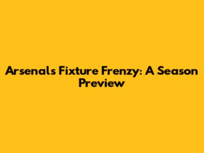 Arsenal's Fixture Frenzy: A Season Preview