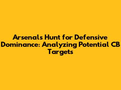 Arsenal's Hunt for Defensive Dominance: Analyzing Potential CB Targets