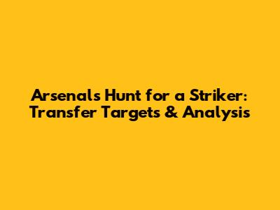 Arsenal's Hunt for a Striker: Transfer Targets & Analysis