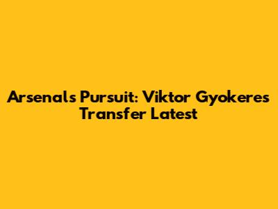 Arsenal's Pursuit: Viktor Gyokeres Transfer Latest