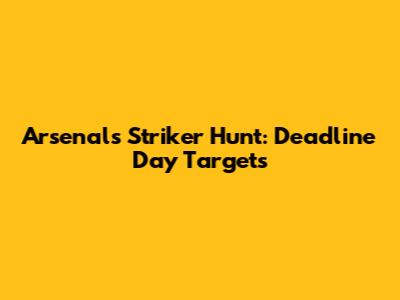 Arsenal's Striker Hunt: Deadline Day Targets