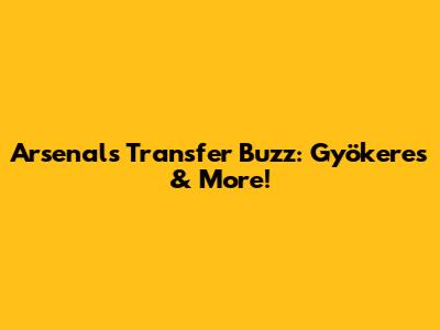 Arsenal's Transfer Buzz: Gyökeres & More!