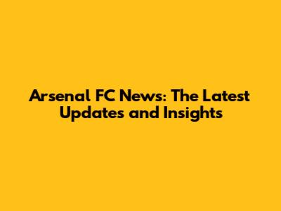 Arsenal FC News: The Latest Updates and Insights