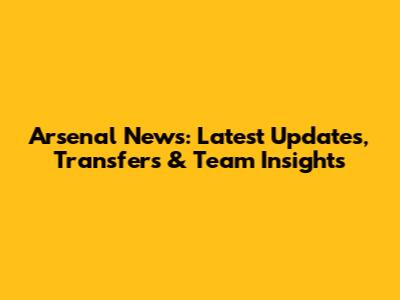 Arsenal News: Latest Updates, Transfers & Team Insights