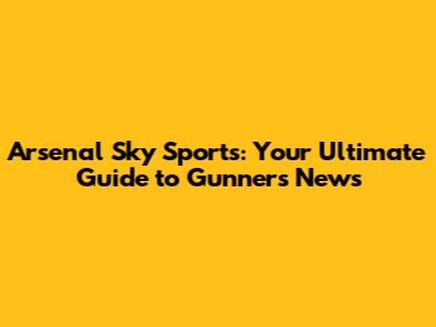 Arsenal Sky Sports: Your Ultimate Guide to Gunners News