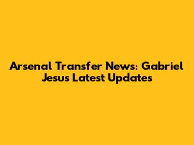 Arsenal Transfer News: Gabriel Jesus' Latest Updates