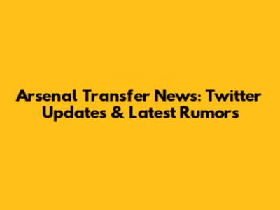 Arsenal Transfer News: Twitter Updates & Latest Rumors