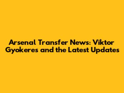 Arsenal Transfer News: Viktor Gyokeres and the Latest Updates
