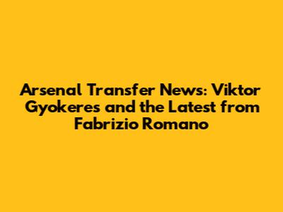 Arsenal Transfer News: Viktor Gyokeres and the Latest from Fabrizio Romano