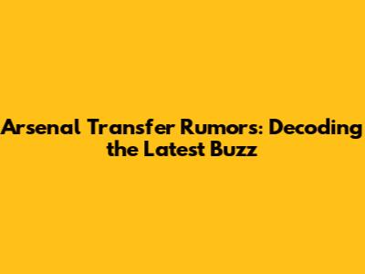 Arsenal Transfer Rumors: Decoding the Latest Buzz