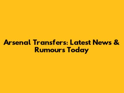 Arsenal Transfers: Latest News & Rumours Today