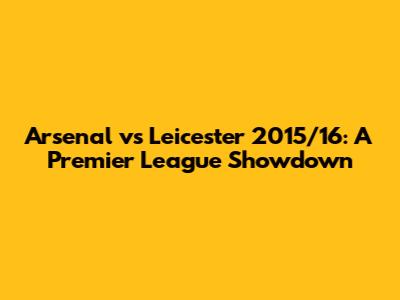 Arsenal vs Leicester 2015/16: A Premier League Showdown