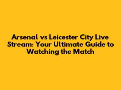 Arsenal vs Leicester City Live Stream: Your Ultimate Guide to Watching the Match