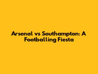 Arsenal vs Southampton: A Footballing Fiesta