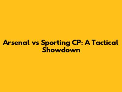 Arsenal vs Sporting CP: A Tactical Showdown