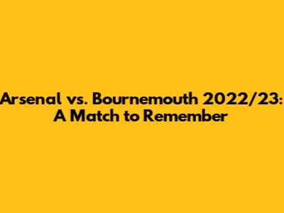 Arsenal vs. Bournemouth 2022/23: A Match to Remember