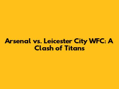 Arsenal vs. Leicester City WFC: A Clash of Titans