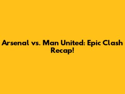 Arsenal vs. Man United: Epic Clash Recap!