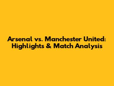 Arsenal vs. Manchester United: Highlights & Match Analysis