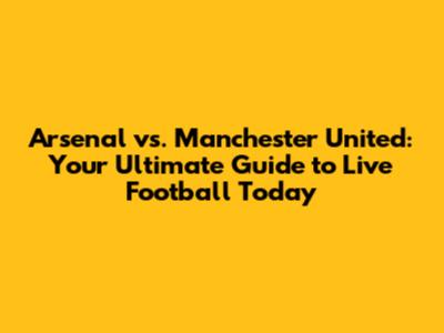 Arsenal vs. Manchester United: Your Ultimate Guide to Live Football Today