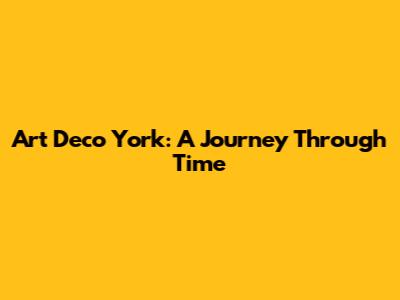 Art Deco York: A Journey Through Time