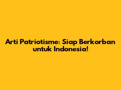Arti Patriotisme: Siap Berkorban untuk Indonesia!