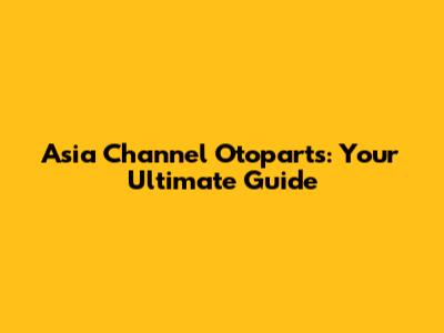 Asia Channel Otoparts: Your Ultimate Guide