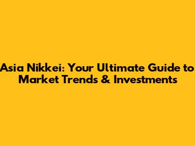 Asia Nikkei: Your Ultimate Guide to Market Trends & Investments