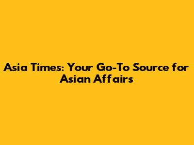 Asia Times: Your Go-To Source for Asian Affairs