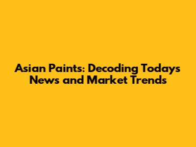 Asian Paints: Decoding Today's News and Market Trends