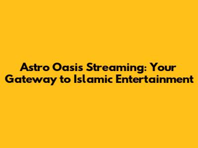 Astro Oasis Streaming: Your Gateway to Islamic Entertainment