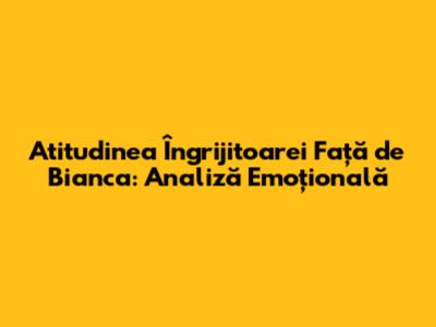 Atitudinea Îngrijitoarei Față de Bianca: Analiză Emoțională