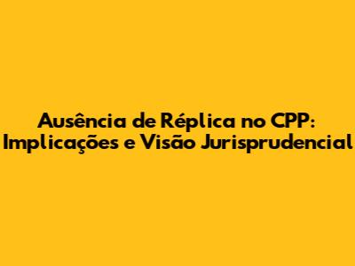 Ausência de Réplica no CPP: Implicações e Visão Jurisprudencial