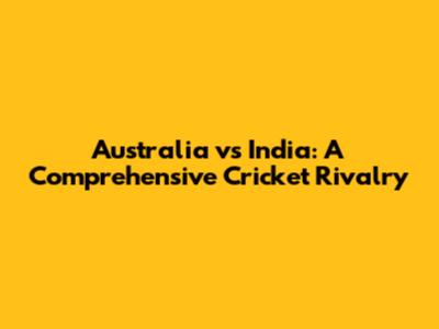 Australia vs India: A Comprehensive Cricket Rivalry