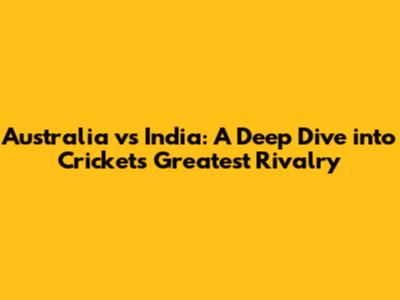 Australia vs India: A Deep Dive into Cricket's Greatest Rivalry