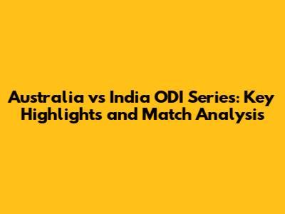 Australia vs India ODI Series: Key Highlights and Match Analysis