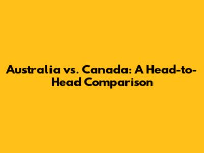 Australia vs. Canada: A Head-to-Head Comparison