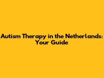 Autism Therapy in the Netherlands: Your Guide