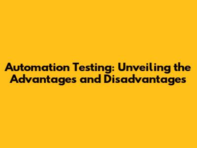 Automation Testing: Unveiling the Advantages and Disadvantages