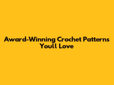 Award-Winning Crochet Patterns You'll Love