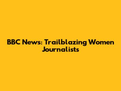 BBC News: Trailblazing Women Journalists