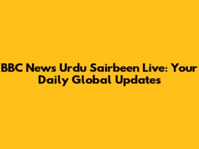 BBC News Urdu Sairbeen Live: Your Daily Global Updates