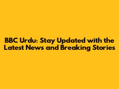 BBC Urdu: Stay Updated with the Latest News and Breaking Stories