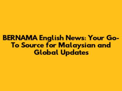 BERNAMA English News: Your Go-To Source for Malaysian and Global Updates